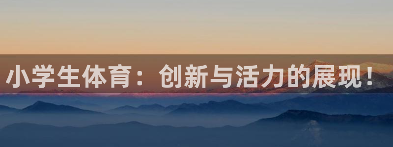 3377体育官网下载平台是正规平台吗:小学生体育:创新与活力