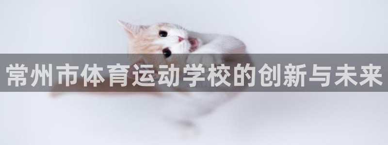 3377体育官网下载平台注册流程视频:常州市体育运动学校的创